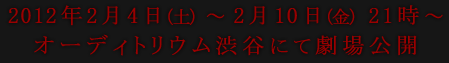 2012年2月4日（土）～2月10日（金）オーディトリウム渋谷にて劇場公開