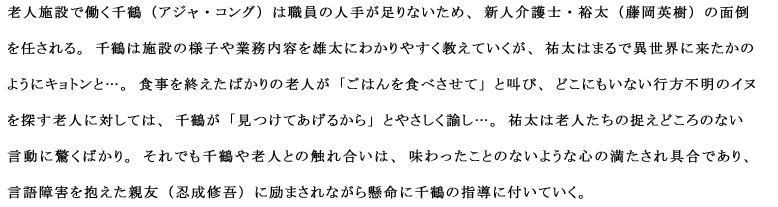 老人施設で働く千鶴（アジャ・コング）は職員の人手が足りないため、新人介護士・裕太（藤岡英樹）の面倒を任される。