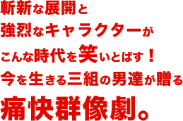 斬新な展開と強烈なキャラクターがこんな時代を笑いとばす！今を生きる三組の男達が贈る痛快群像劇。